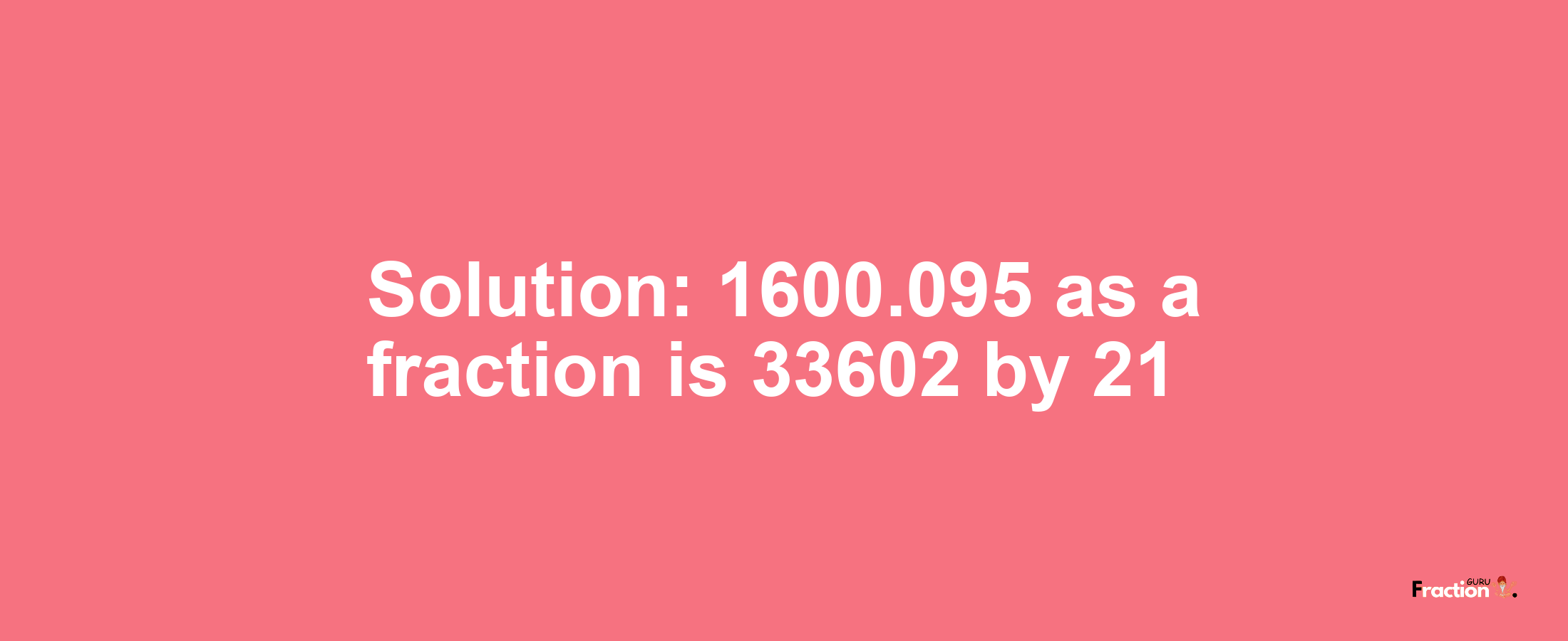 Solution:1600.095 as a fraction is 33602/21